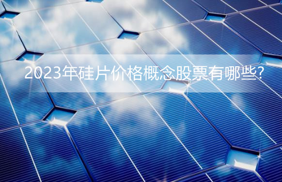 硅片价格逆势上涨 2023年硅片价格概念股票有哪些?