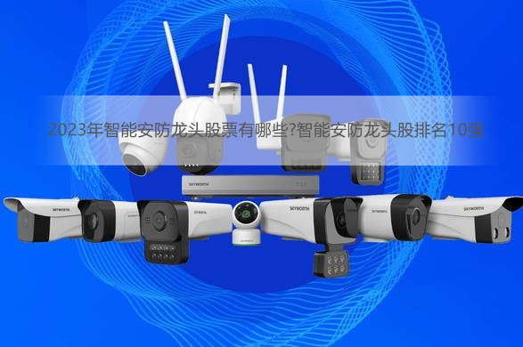 2023年智能安防龙头股票有哪些?智能安防龙头股排名10强