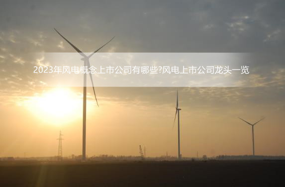 2023年风电概念上市公司有哪些?风电上市公司龙头一览